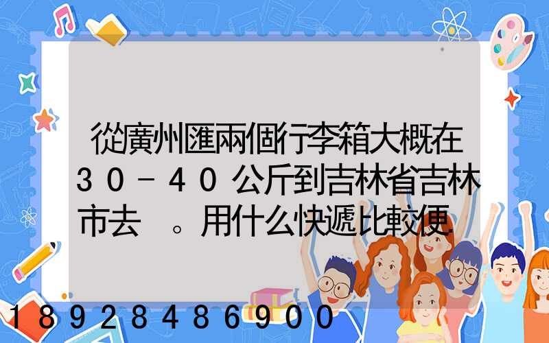 從廣州匯兩個行李箱大概在30-40公斤到吉林省吉林市去。用什么快遞比較便...
